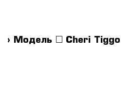  › Модель ­ Cheri Tiggo